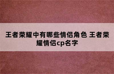 王者荣耀中有哪些情侣角色 王者荣耀情侣cp名字